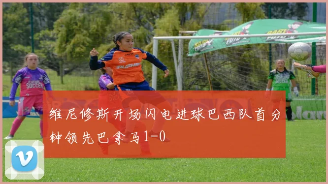 维尼修斯开场闪电进球巴西队首分钟领先巴拿马1-0