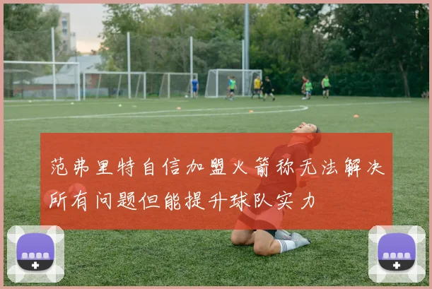 范弗里特自信加盟火箭称无法解决所有问题但能提升球队实力