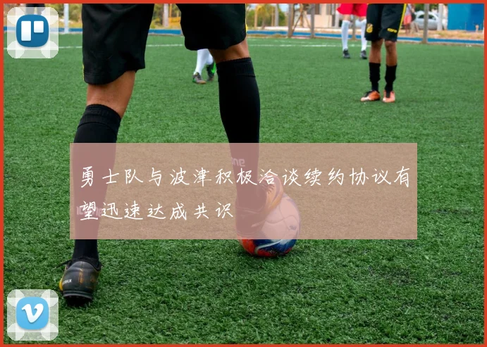勇士队与波津积极洽谈续约协议有望迅速达成共识