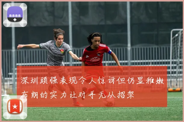 深圳顽强表现令人惊讶但仍显稚嫩布朗的实力让对手无从招架
