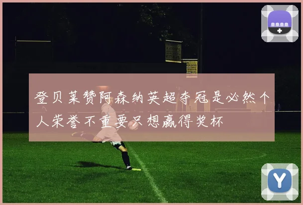 登贝莱赞阿森纳英超夺冠是必然个人荣誉不重要只想赢得奖杯