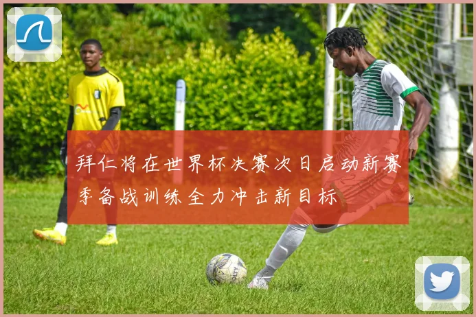 拜仁将在世界杯决赛次日启动新赛季备战训练全力冲击新目标