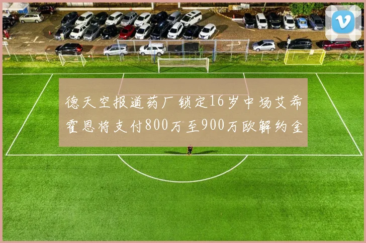德天空报道药厂锁定16岁中场艾希霍恩将支付800万至900万欧解约金
