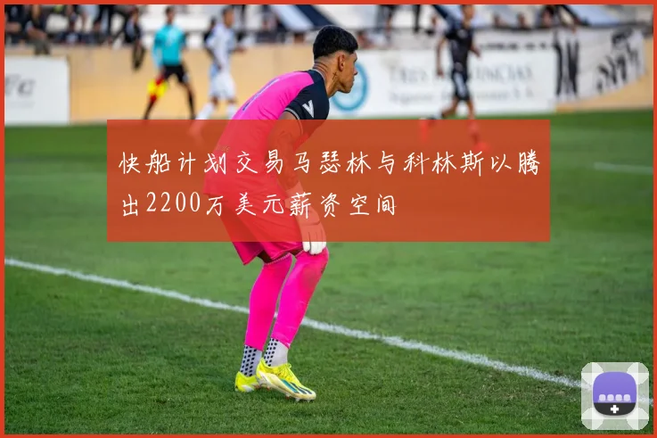 快船计划交易马瑟林与科林斯以腾出2200万美元薪资空间
