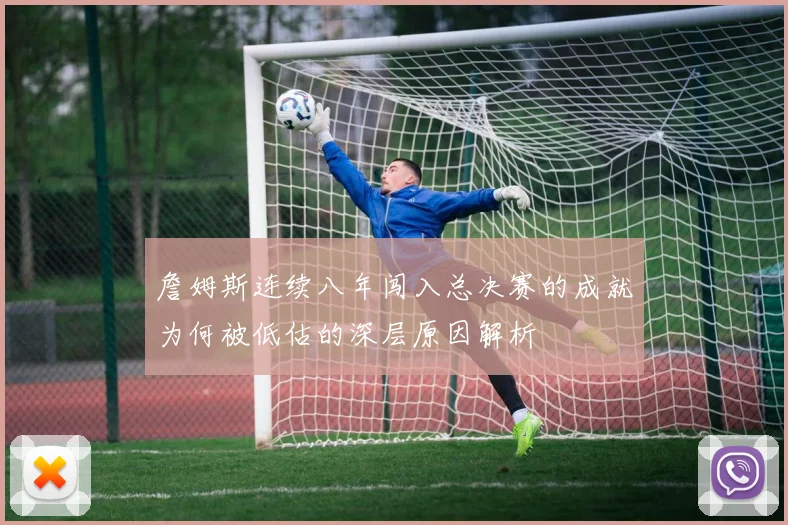 詹姆斯连续八年闯入总决赛的成就为何被低估的深层原因解析