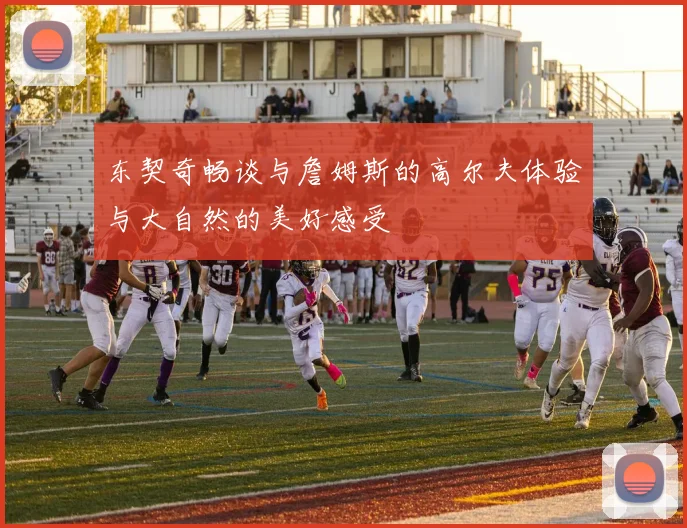 东契奇畅谈与詹姆斯的高尔夫体验与大自然的美好感受