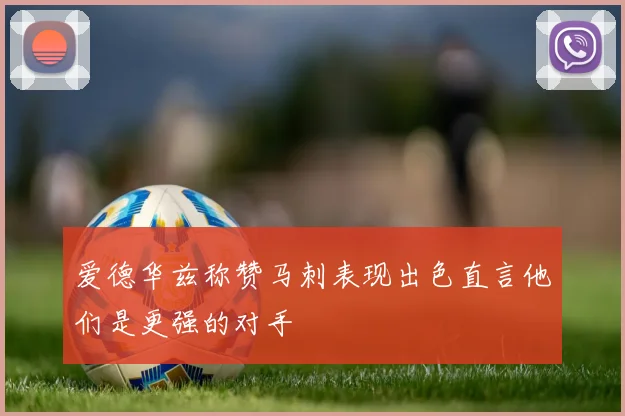 爱德华兹称赞马刺表现出色直言他们是更强的对手