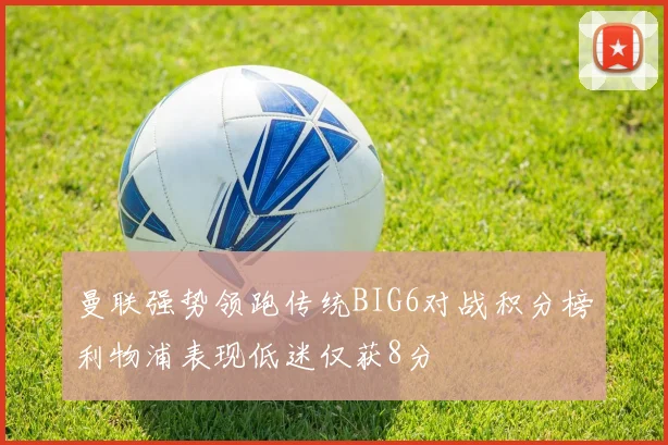 曼联强势领跑传统BIG6对战积分榜利物浦表现低迷仅获8分