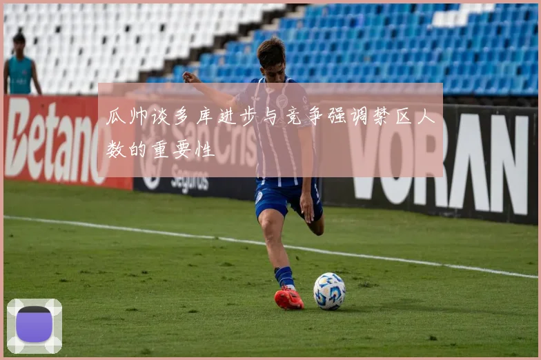 瓜帅谈多库进步与竞争强调禁区人数的重要性