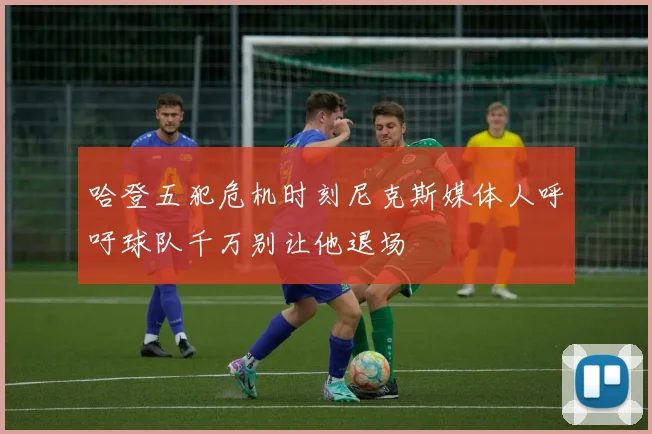 哈登五犯危机时刻尼克斯媒体人呼吁球队千万别让他退场